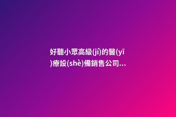 好聽小眾高級(jí)的醫(yī)療設(shè)備銷售公司名字 用這批字絕對(duì)好看